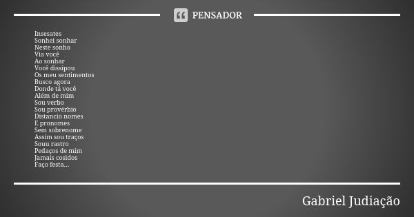 Insesates Sonhei sonhar Neste sonho Via você Ao sonhar Você dissipou Os meu sentimentos Busco agora Donde tá você Além de mim Sou verbo Sou provérbio Distancio ... Frase de Gabriel Judiação.