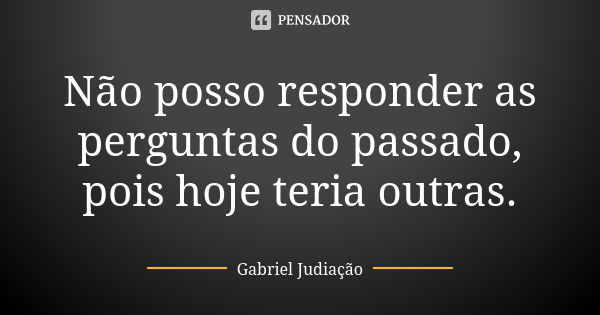 Não posso responder as perguntas do passado, pois hoje teria outras.... Frase de Gabriel Judiação.