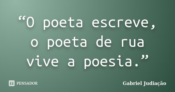 “O poeta escreve, o poeta de rua vive a poesia.”... Frase de Gabriel Judiação.