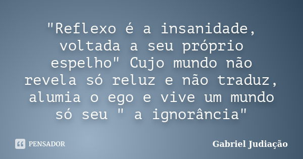 "Reflexo é a insanidade, voltada a seu próprio espelho" Cujo mundo não revela só reluz e não traduz, alumia o ego e vive um mundo só seu " a igno... Frase de Gabriel Judiação.