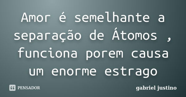 Amor é semelhante a separação de Átomos , funciona porem causa um enorme estrago... Frase de gabriel justino.