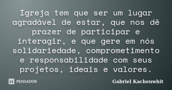 Igreja tem que ser um lugar agradável de estar, que nos dê prazer de participar e interagir, e que gere em nós solidariedade, comprometimento e responsabilidade... Frase de Gabriel Kachenwhit.