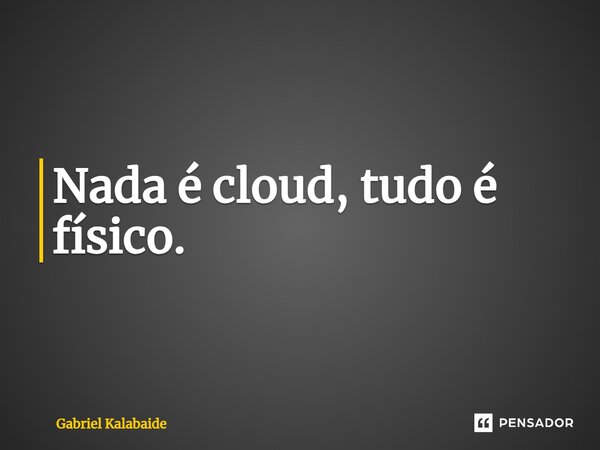 ⁠Nada é cloud, tudo é físico.... Frase de Gabriel Kalabaide.