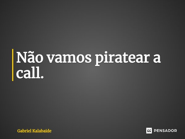 Não vamos piratear a call.... Frase de Gabriel Kalabaide.