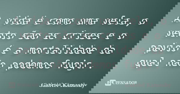 A vida é como uma vela, o vento são as crises e o pavio é a mortalidade da qual não podemos fugir.... Frase de Gabriel Kamashy.