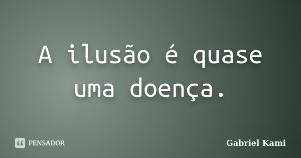 A ilusão é quase uma doença.... Frase de Gabriel Kami.