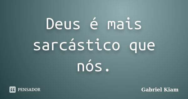 Deus é mais sarcástico que nós.... Frase de Gabriel Kiam.