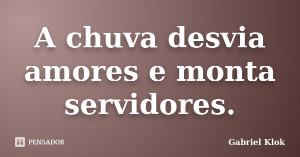 A chuva desvia amores e monta servidores.... Frase de Gabriel Klok.