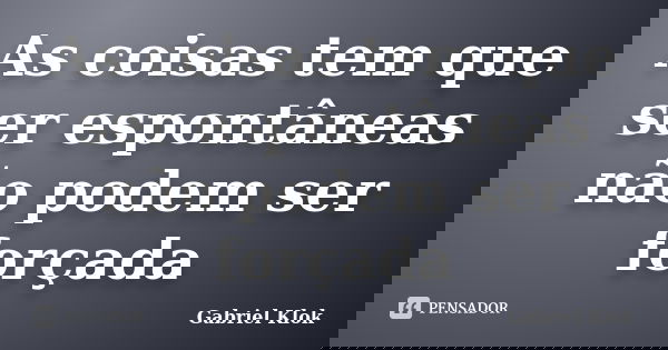 As coisas tem que ser espontâneas não podem ser forçada... Frase de Gabriel Klok.