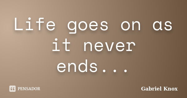 Life goes on as it never ends...... Frase de Gabriel Knox.