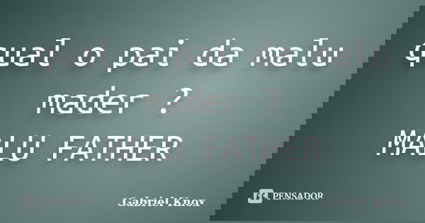 qual o pai da malu mader ? MALU FATHER... Frase de Gabriel Knox.