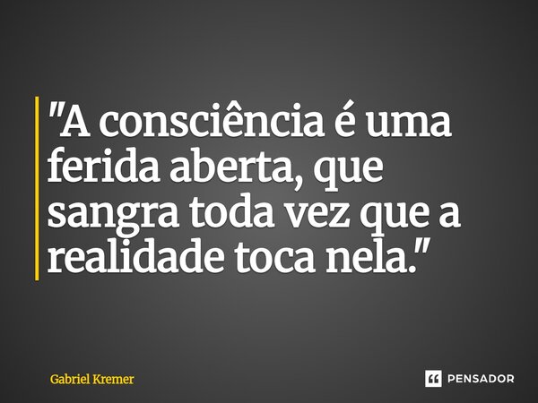 ⁠"A consciência é uma ferida aberta, que sangra toda vez que a realidade toca nela."... Frase de Gabriel Kremer.