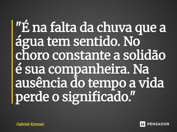 "⁠É na falta da chuva que a água tem sentido. No choro constante a solidão é sua companheira. Na ausência do tempo a vida perde o significado."... Frase de Gabriel Kremer.