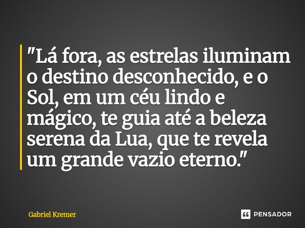 "⁠Lá fora, as estrelas iluminam o destino desconhecido, e o Sol, em um céu lindo e mágico, te guia até a beleza serena da Lua, que te revela um grande vazi... Frase de Gabriel Kremer.