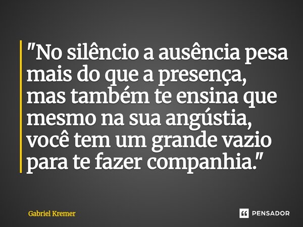 ⁠"No silêncio a ausência pesa mais do que a presença, mas também te ensina que mesmo na sua angústia, você tem um grande vazio para te fazer companhia.&quo... Frase de Gabriel Kremer.