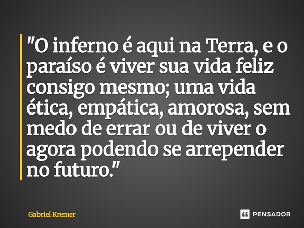 "⁠O inferno é aqui na Terra, e o paraíso é viver sua vida feliz consigo mesmo; uma vida ética, empática, amorosa, sem medo de errar ou de viver o agora pod... Frase de Gabriel Kremer.