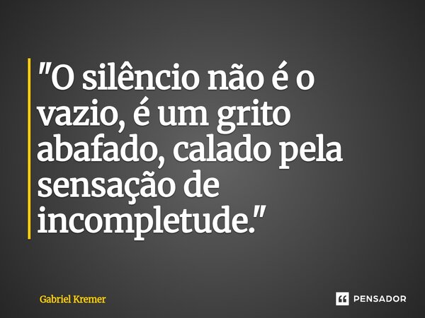 ⁠"O silêncio não é o vazio, é um grito abafado, calado pela sensação de incompletude."... Frase de Gabriel Kremer.