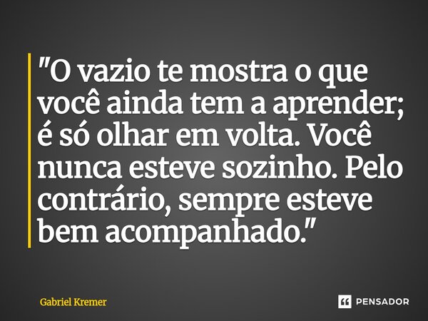 ⁠"O vazio te mostra o que você ainda tem a aprender; é só olhar em volta. Você nunca esteve sozinho. Pelo contrário, sempre esteve bem acompanhado."... Frase de Gabriel Kremer.