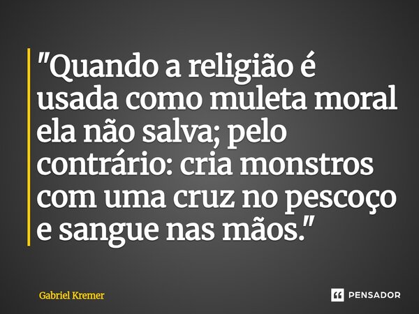 ⁠"Quando a religião é usada como muleta moral ela não salva; pelo contrário: cria monstros com uma cruz no pescoço e sangue nas mãos."... Frase de Gabriel Kremer.