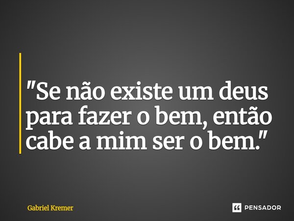 ⁠ "Se não existe um deus para fazer o bem, então cabe a mim ser o bem."... Frase de Gabriel Kremer.
