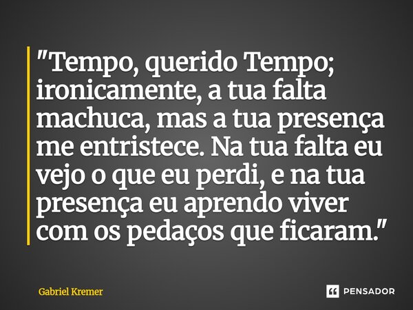 ⁠"Tempo, querido Tempo; ironicamente, a tua falta machuca, mas a tua presença me entristece. Na tua falta eu vejo o que eu perdi, e na tua presença eu apre... Frase de Gabriel Kremer.