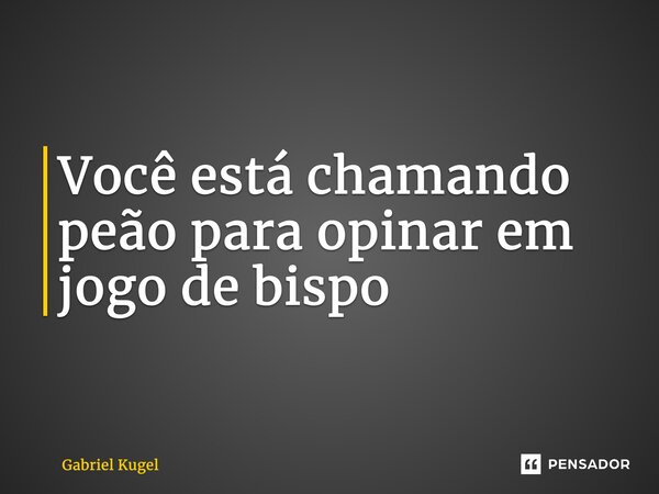 ⁠Você está chamando peão para opinar em jogo de bispo... Frase de Gabriel Kugel.