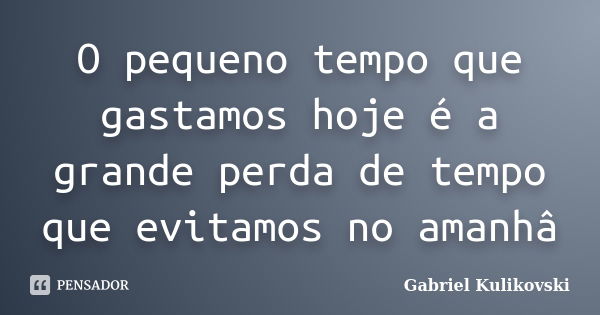 O pequeno tempo que gastamos hoje é a grande perda de tempo que evitamos no amanhâ... Frase de Gabriel Kulikovski.