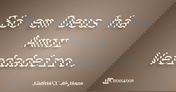 Só em Deus há Amor Verdadeiro.... Frase de Gabriel L. de Jesus..