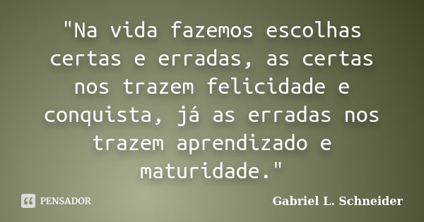 "Na vida fazemos escolhas certas e erradas, as certas nos trazem felicidade e conquista, já as erradas nos trazem aprendizado e maturidade."... Frase de Gabriel L. Schneider.