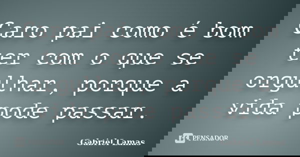 Caro pai como é bom ter com o que se orgulhar, porque a vida pode passar.... Frase de Gabriel Lamas.