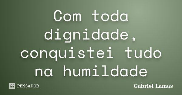 Com toda dignidade, conquistei tudo na humildade... Frase de Gabriel Lamas.