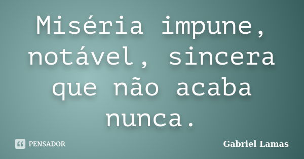 Miséria impune, notável, sincera que não acaba nunca.... Frase de Gabriel Lamas.