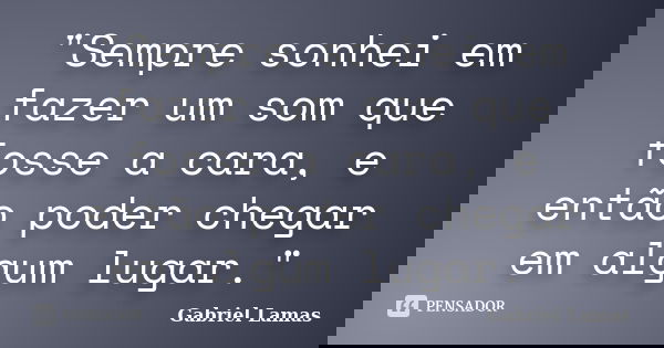 "Sempre sonhei em fazer um som que fosse a cara, e então poder chegar em algum lugar."... Frase de Gabriel Lamas.