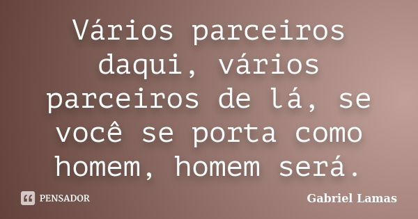 Vários parceiros daqui, vários parceiros de lá, se você se porta como homem, homem será.... Frase de Gabriel Lamas.