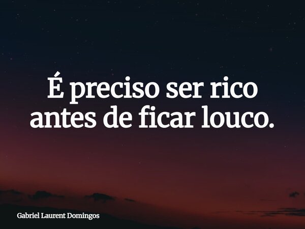É preciso ser rico antes de ficar louco.... Frase de Gabriel Laurent Domingos.