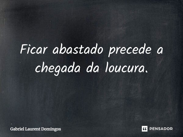 Ficar abastado precede a chegada da loucura.... Frase de Gabriel Laurent Domingos.