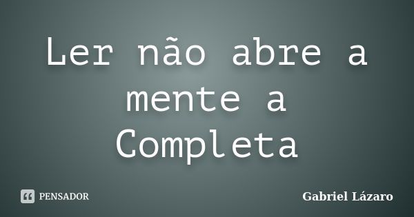 Ler não abre a mente a Completa... Frase de Gabriel Lázaro.