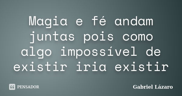 Magia e fé andam juntas pois como algo impossível de existir iria existir... Frase de Gabriel Lázaro.