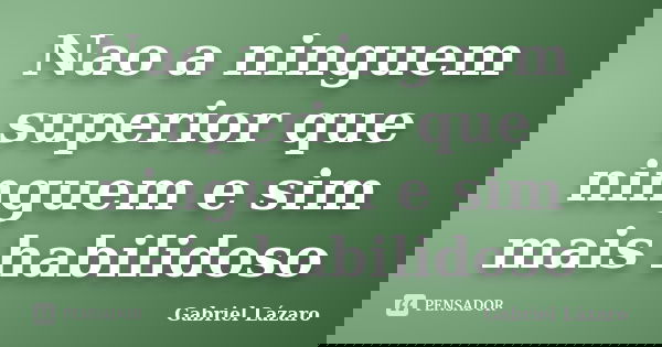 Nao a ninguem superior que ninguem e sim mais habilidoso... Frase de Gabriel Lázaro.