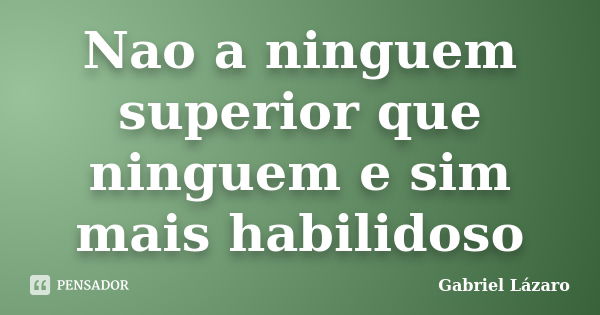 Nao a ninguem superior que ninguem e sim mais habilidoso... Frase de Gabriel Lázaro.