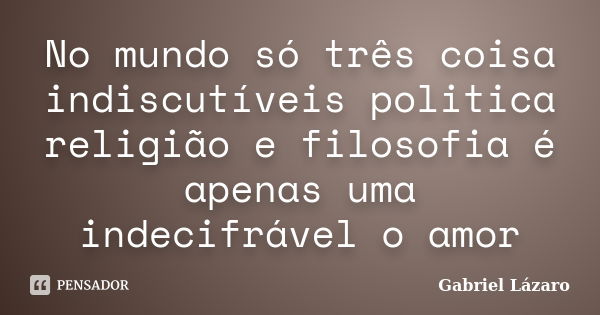 No mundo só três coisa indiscutíveis politica religião e filosofia é apenas uma indecifrável o amor... Frase de Gabriel lázaro.