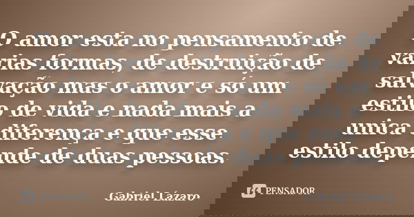 O amor esta no pensamento de varias formas, de destruição de salvação mas o amor e só um estilo de vida e nada mais a unica diferença e que esse estilo depende ... Frase de Gabriel Lázaro.