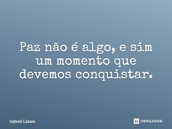Paz não é algo, e sim um momento que devemos conquistar.... Frase de Gabriel Lázaro.