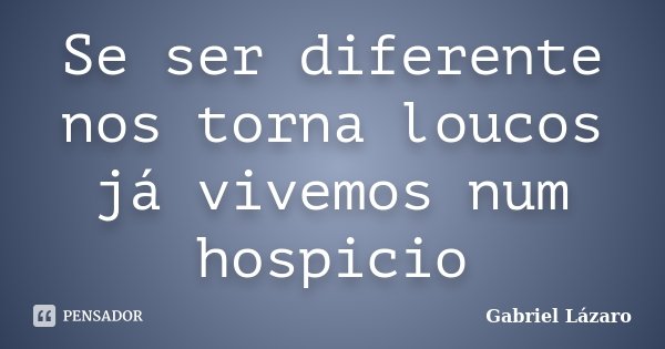 Se ser diferente nos torna loucos já vivemos num hospicio... Frase de Gabriel Lázaro.