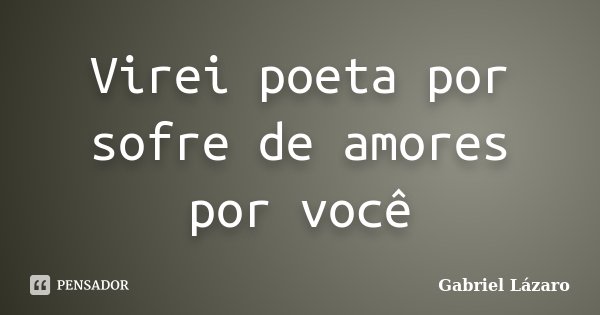 Virei poeta por sofre de amores por você... Frase de Gabriel Lázaro.