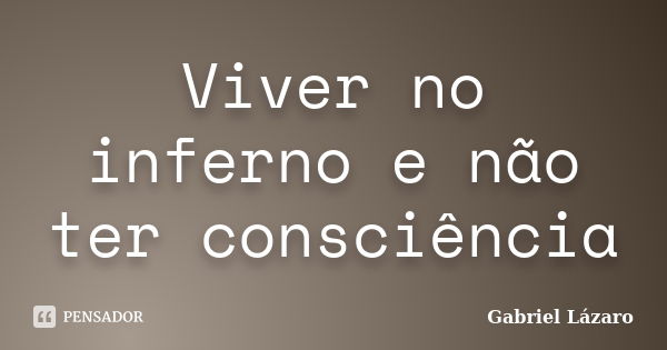 Viver no inferno e não ter consciência... Frase de Gabriel Lázaro.