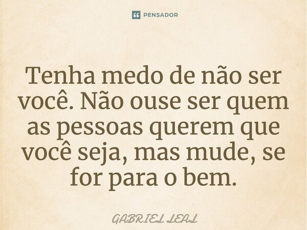 Tenha medo de não ser você. Não ouse ser quem as pessoas querem que você seja, mas mude, se for para o bem.... Frase de Gabriel Leal.