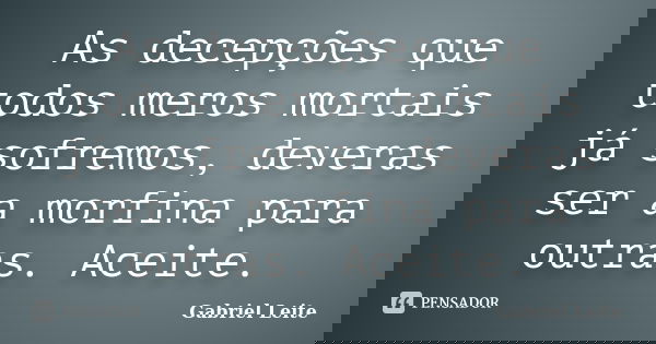 As decepções que todos meros mortais já sofremos, deveras ser a morfina para outras. Aceite.... Frase de Gabriel Leite.
