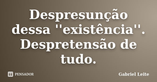 Despresunção dessa ''existência''. Despretensão de tudo.... Frase de Gabriel Leite.