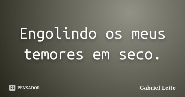 Engolindo os meus temores em seco.... Frase de Gabriel Leite.